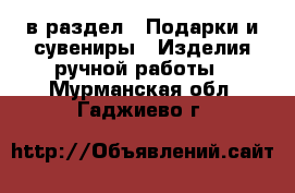  в раздел : Подарки и сувениры » Изделия ручной работы . Мурманская обл.,Гаджиево г.